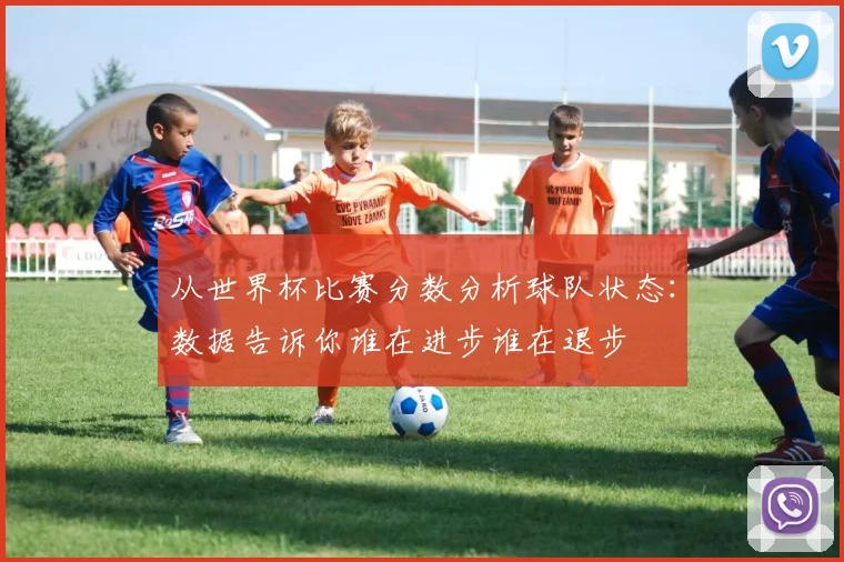 从世界杯比赛分数分析球队状态：数据告诉你谁在进步谁在退步