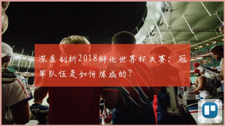 深度剖析2018辩论世界杯决赛：冠军队伍是如何炼成的？