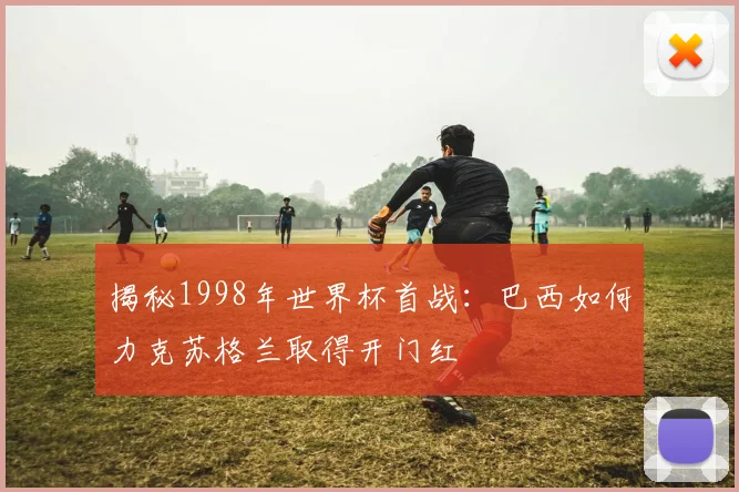 揭秘1998年世界杯首战：巴西如何力克苏格兰取得开门红